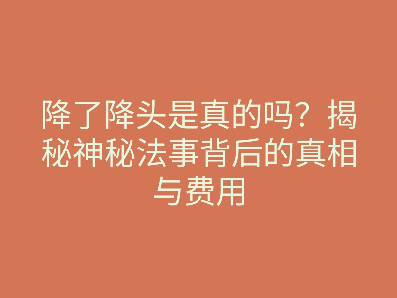 降了降头是真的吗?揭秘神秘法事背后的真相与费用