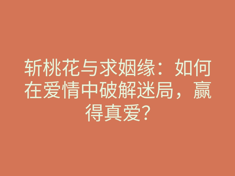 斩桃花与求姻缘:如何在爱情中破解迷局,赢得真爱?