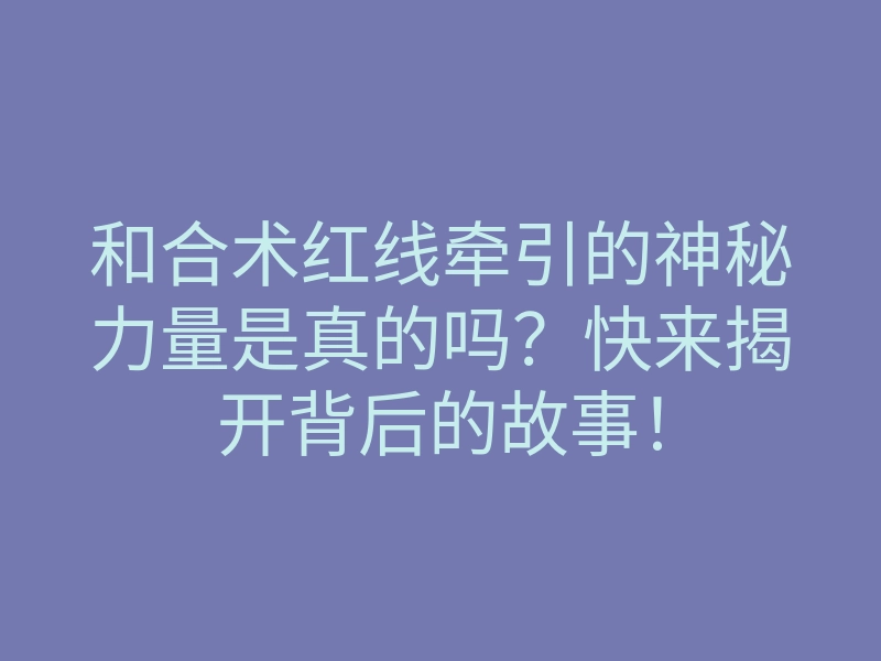 和合术红线牵引的神秘力量是真的吗?快来揭开背后的故事!