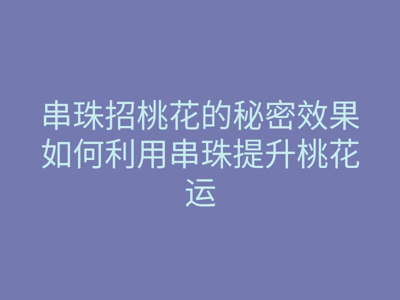 串珠招桃花的秘密效果如何利用串珠提升桃花运