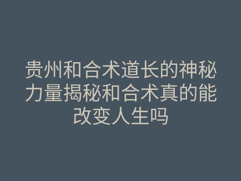 贵州和合术道长的神秘力量揭秘和合术真的能改变人生吗