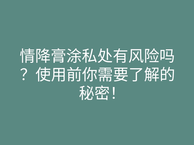 情降膏涂私处有风险吗?使用前你需要了解的秘密!