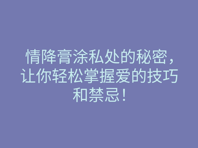 情降膏涂私处的秘密,让你轻松掌握爱的技巧和禁忌!