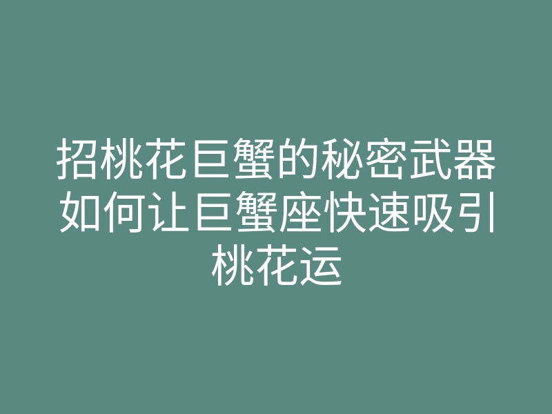 招桃花巨蟹的秘密武器如何让巨蟹座快速吸引桃花运