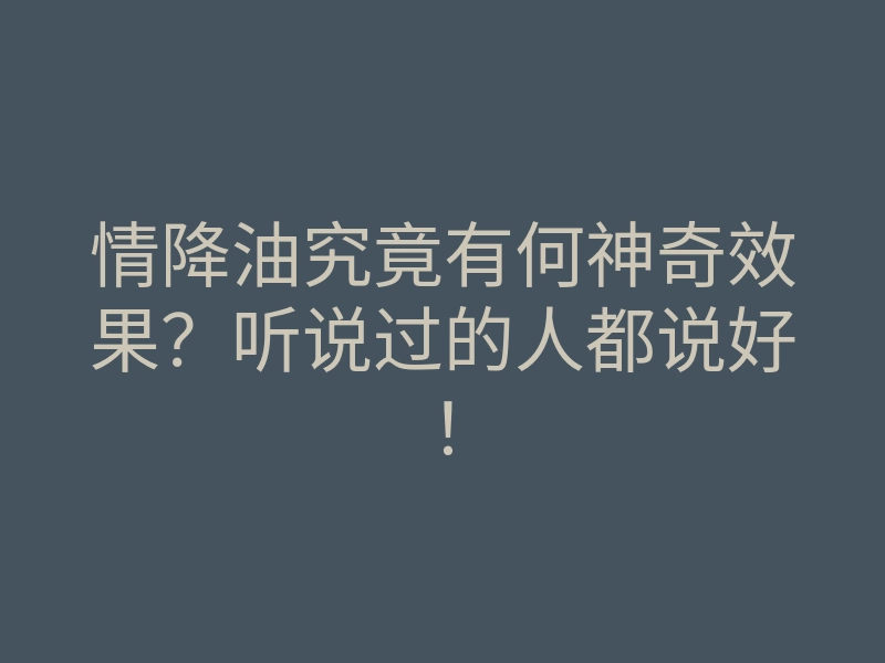 情降油究竟有何神奇效果?听说过的人都说好!