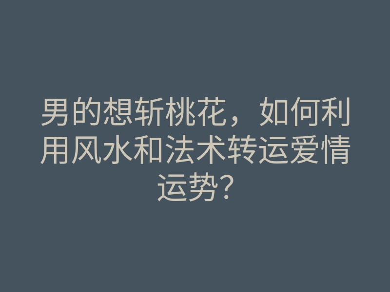 男的想斩桃花,如何利用风水和法术转运爱情运势?
