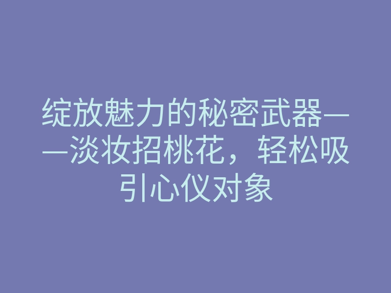 绽放魅力的秘密武器——淡妆招桃花,轻松吸引心仪对象
