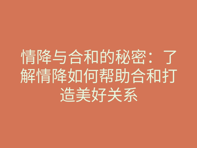 情降与合和的秘密:了解情降如何帮助合和打造美好关系