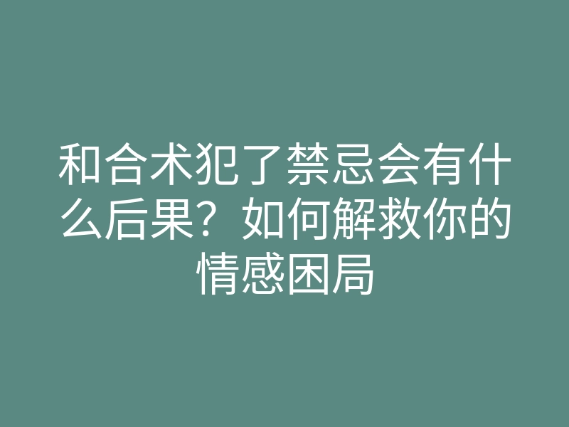 和合术犯了禁忌会有什么后果?如何解救你的情感困局