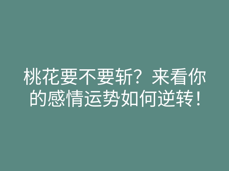 桃花要不要斩?来看你的感情运势如何逆转!