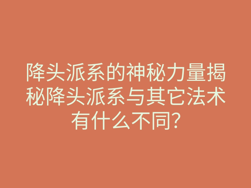 降头派系的神秘力量揭秘降头派系与其它法术有什么不同?