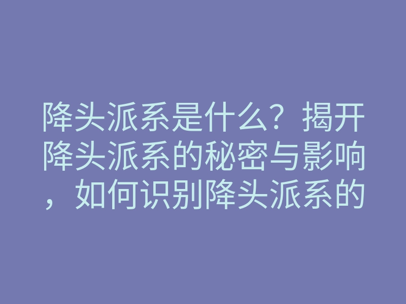 降头派系是什么?揭开降头派系的秘密与影响,如何识别降头派系的陷阱
