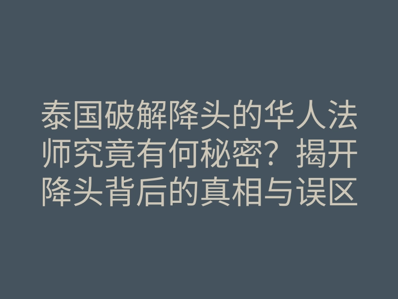 泰国破解降头的华人法师究竟有何秘密?揭开降头背后的真相与误区