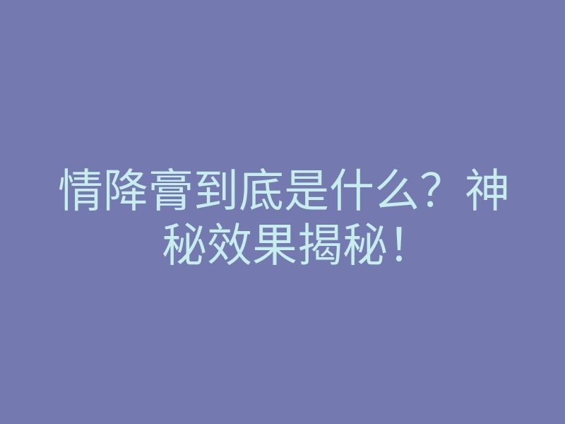 情降膏到底是什么?神秘效果揭秘!