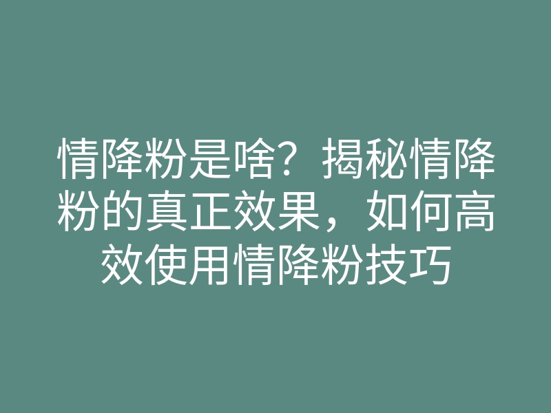 情降粉是啥?揭秘情降粉的真正效果,如何高效使用情降粉技巧