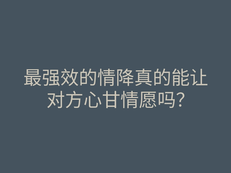 最强效的情降真的能让对方心甘情愿吗?
