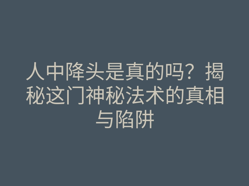 人中降头是真的吗?揭秘这门神秘法术的真相与陷阱
