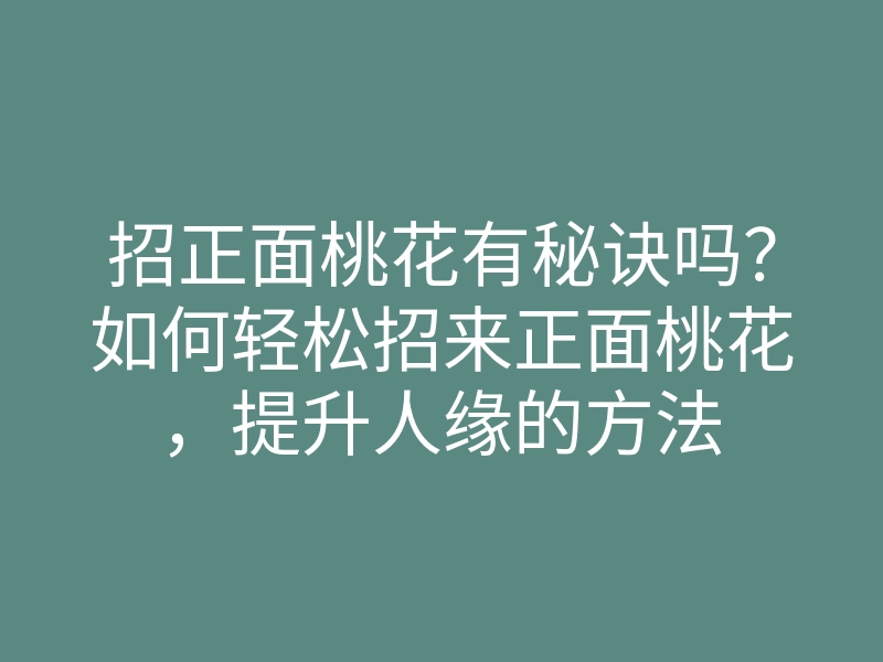 招正面桃花有秘诀吗？如何轻松招来正面桃花，提升人缘的方法