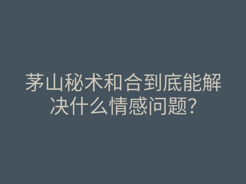 茅山秘术和合到底能解决什么情感问题?