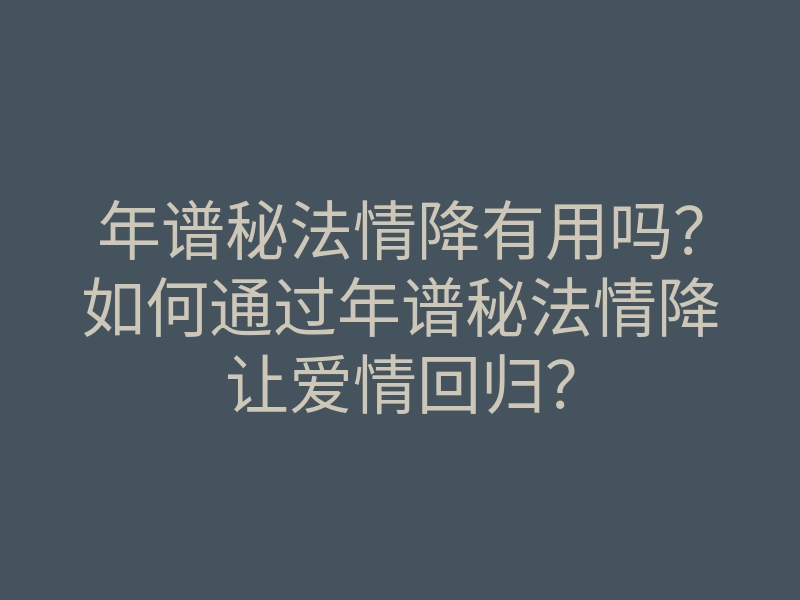 年谱秘法情降有用吗？如何通过年谱秘法情降让爱情回归？