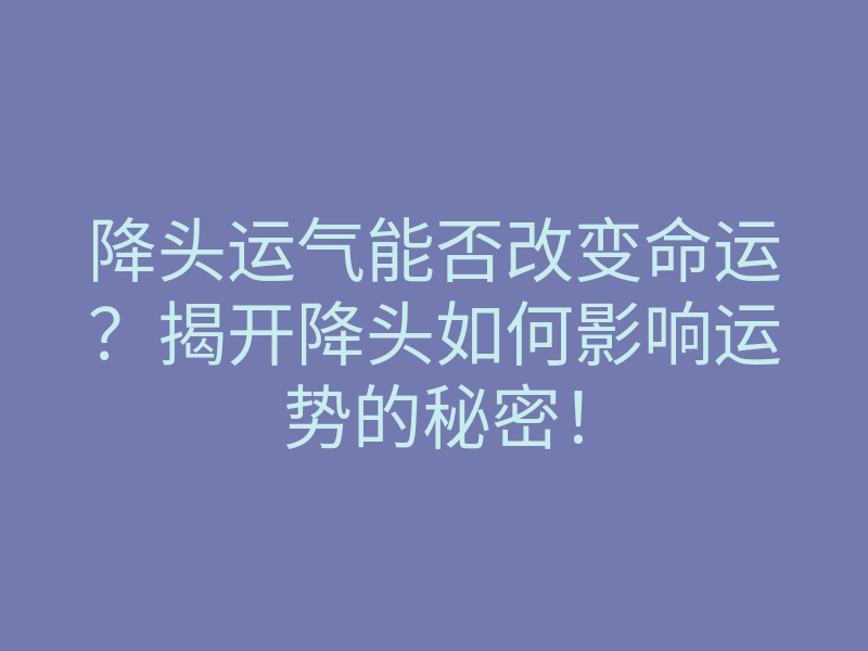 降头运气能否改变命运?揭开降头如何影响运势的秘密!