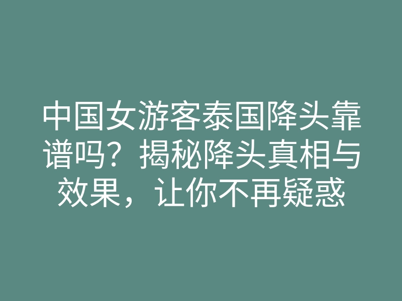 中国女游客泰国降头靠谱吗?揭秘降头真相与效果,让你不再疑惑