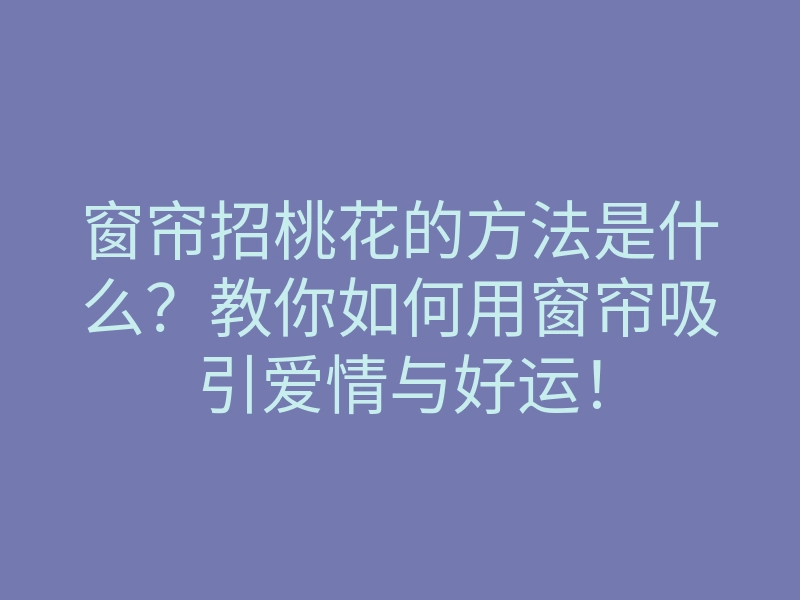 窗帘招桃花的方法是什么？教你如何用窗帘吸引爱情与好运！
