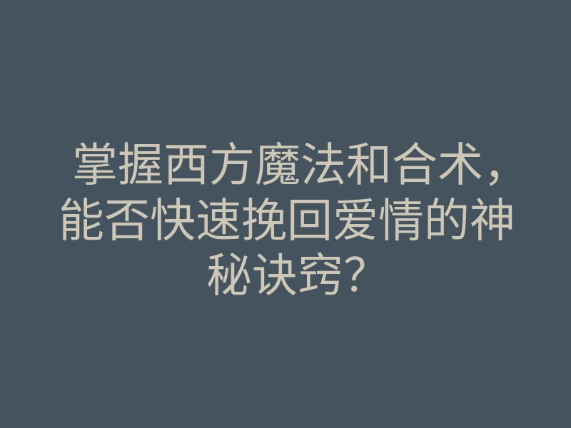 掌握西方魔法和合术,能否快速挽回爱情的神秘诀窍?
