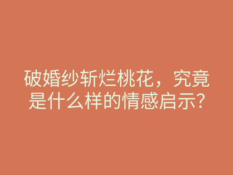 破婚纱斩烂桃花,究竟是什么样的情感启示?