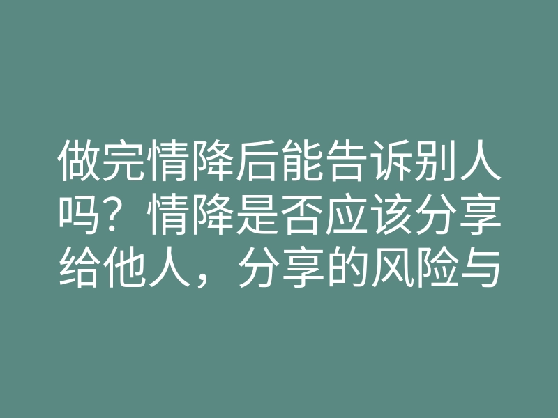 做完情降后能告诉别人吗?情降是否应该分享给他人,分享的风险与好处分析