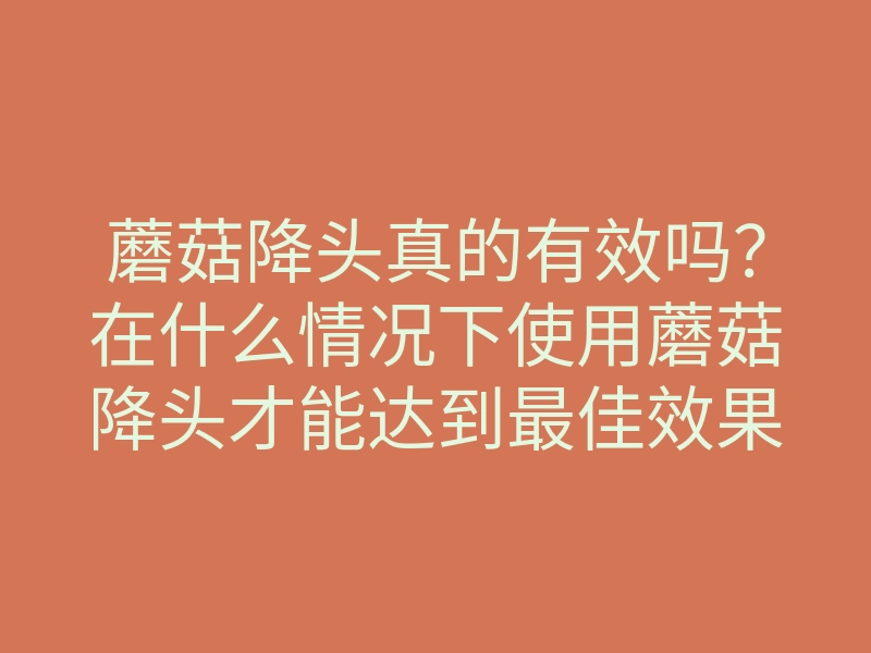 蘑菇降头真的有效吗?在什么情况下使用蘑菇降头才能达到最佳效果?