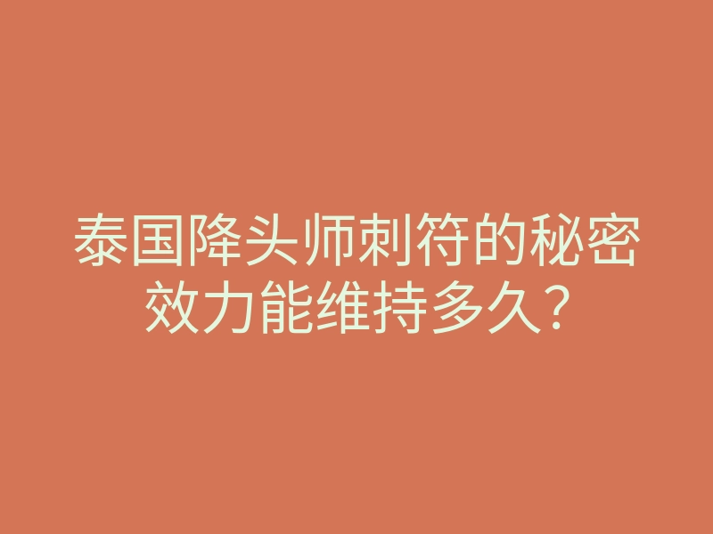 泰国降头师刺符的秘密效力能维持多久?