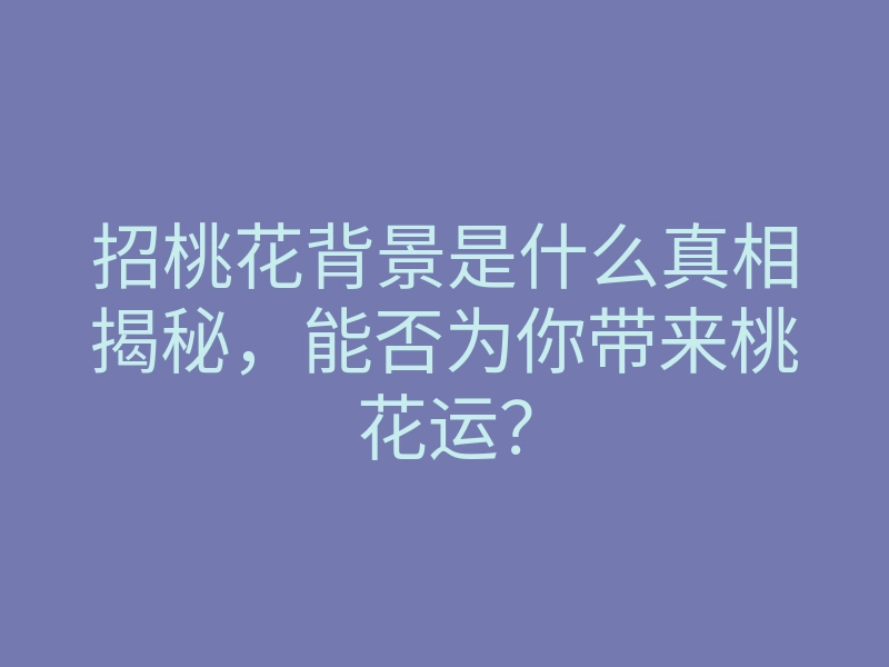 招桃花背景是什么真相揭秘,能否为你带来桃花运?