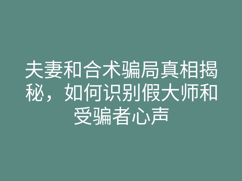 夫妻和合术骗局真相揭秘,如何识别假大师和受骗者心声