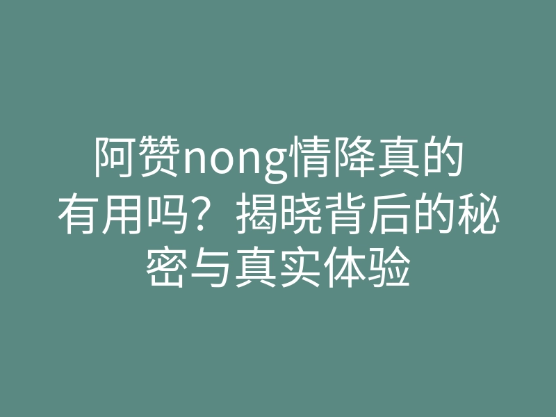 阿赞nong情降真的有用吗?揭晓背后的秘密与真实体验