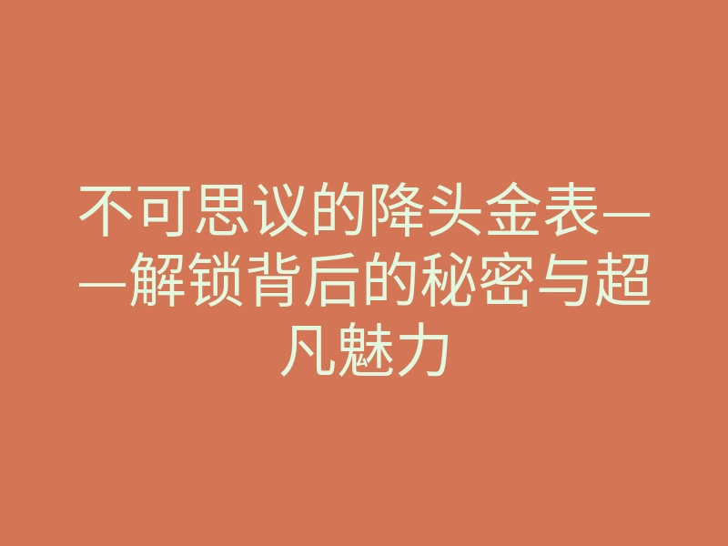 不可思议的降头金表——解锁背后的秘密与超凡魅力