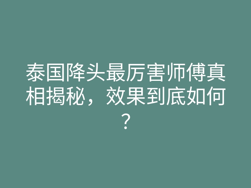 泰国降头最厉害师傅真相揭秘,效果到底如何?