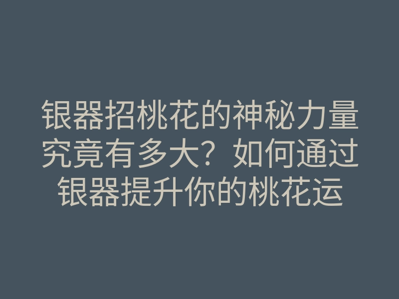 银器招桃花的神秘力量究竟有多大?如何通过银器提升你的桃花运
