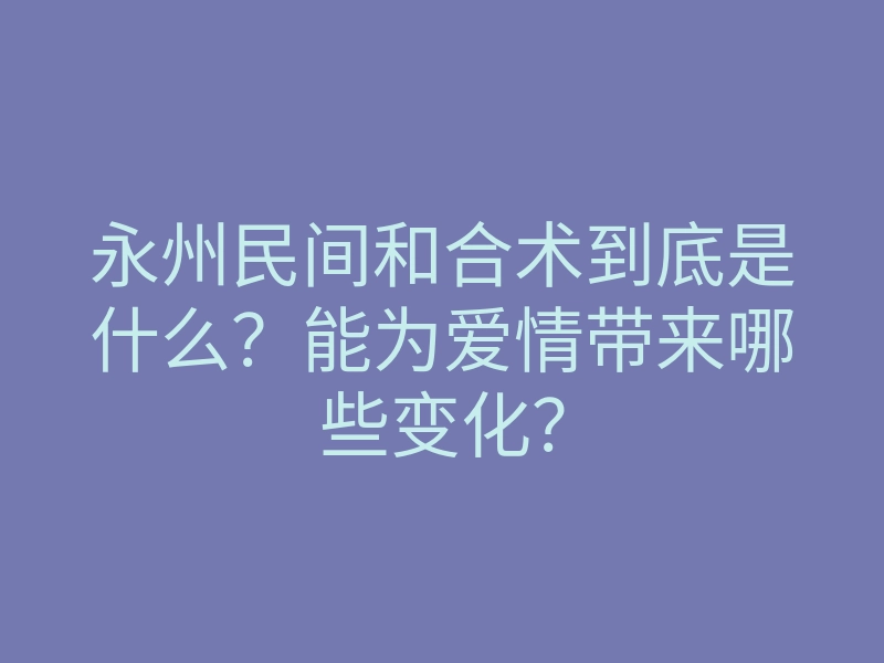 永州民间和合术到底是什么?能为爱情带来哪些变化?