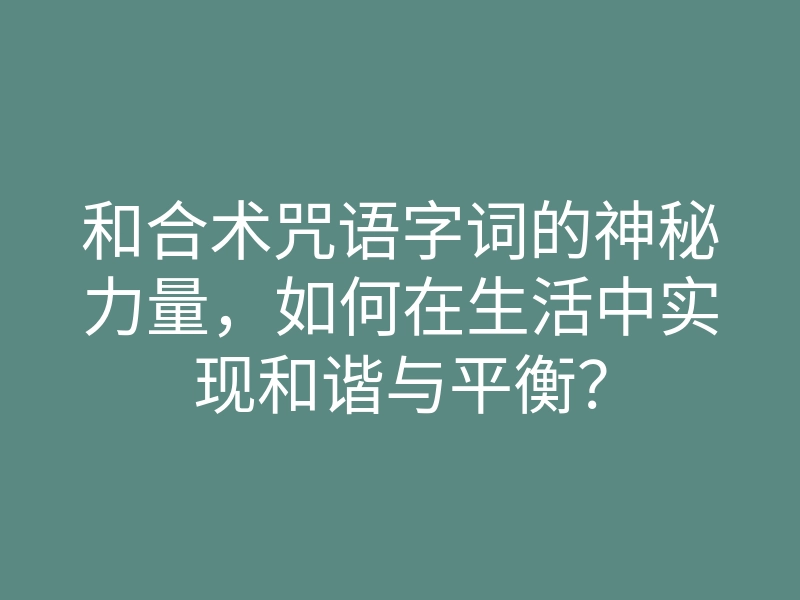 和合术咒语字词的神秘力量,如何在生活中实现和谐与平衡?