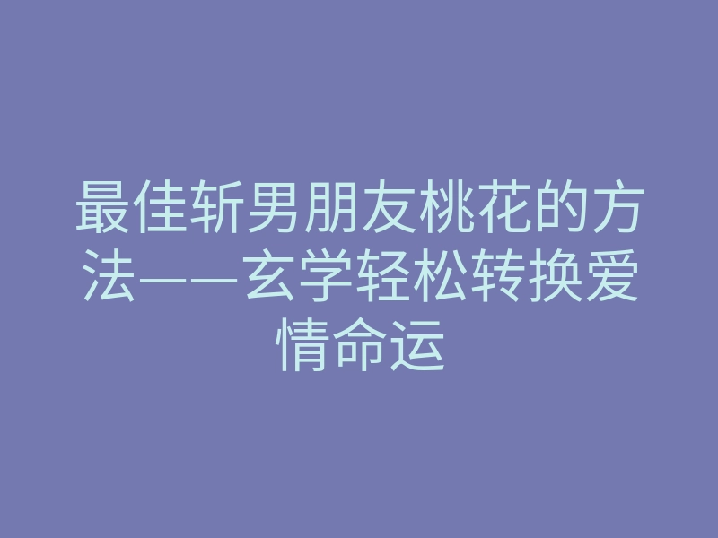 最佳斩男朋友桃花的方法——玄学轻松转换爱情命运