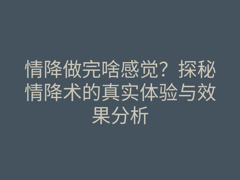 情降做完啥感觉?探秘情降术的真实体验与效果分析