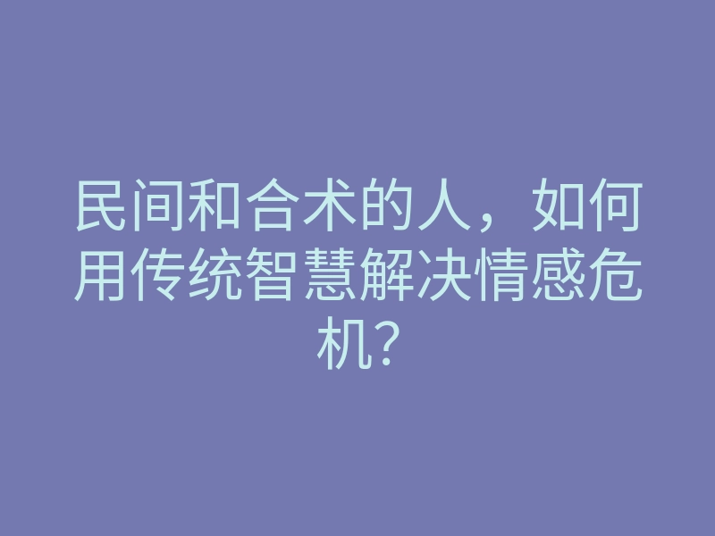 民间和合术的人,如何用传统智慧解决情感危机?