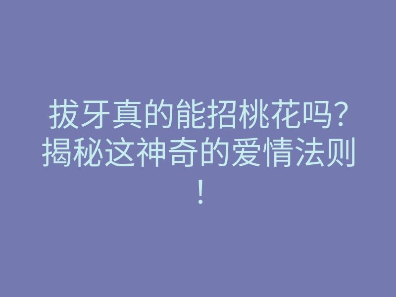 拔牙真的能招桃花吗?揭秘这神奇的爱情法则!