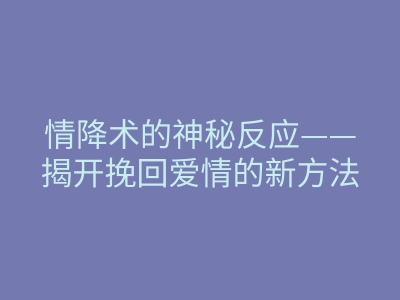 情降术的神秘反应——揭开挽回爱情的新方法