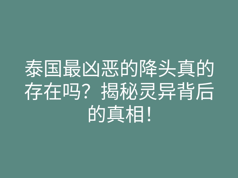泰国最凶恶的降头真的存在吗?揭秘灵异背后的真相!
