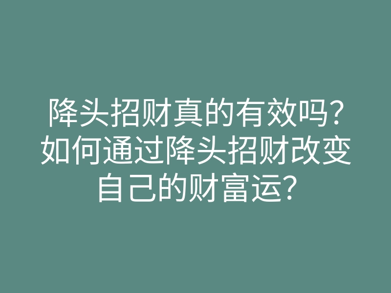 降头招财真的有效吗？如何通过降头招财改变自己的财富运？
