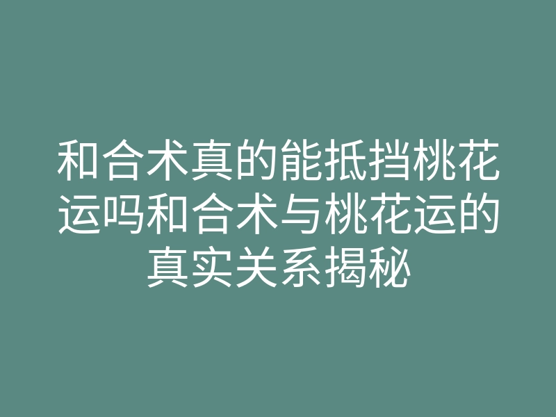 和合术真的能抵挡桃花运吗和合术与桃花运的真实关系揭秘