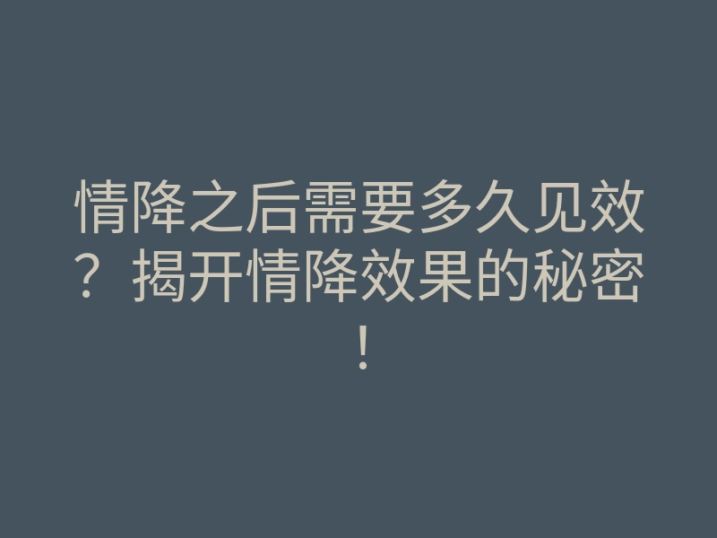 情降之后需要多久见效?揭开情降效果的秘密!