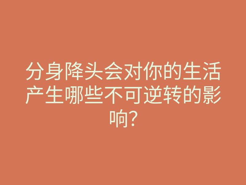 分身降头会对你的生活产生哪些不可逆转的影响?